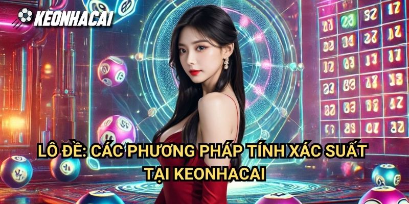 Lô Đề: Các Phương Pháp Tính Xác Suất Tại Keonhacai