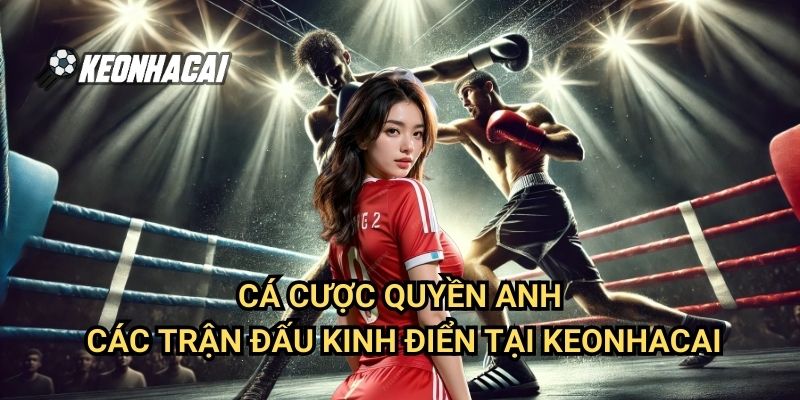 Cá Cược Quyền Anh: Các Trận Đấu Kinh Điển Tại Keonhacai