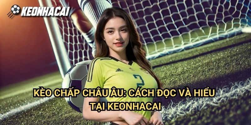 Kèo Chấp Châu Âu: Cách Đọc Và Hiểu Tại Keonhacai