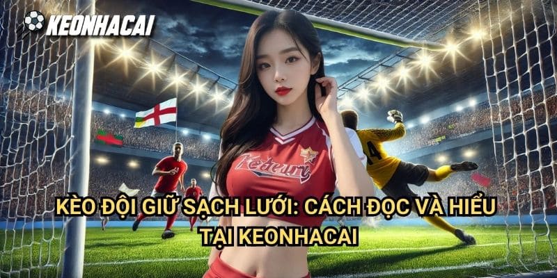 Kèo Đội Giữ Sạch Lưới: Cách Đọc Và Hiểu Tại Keonhacai