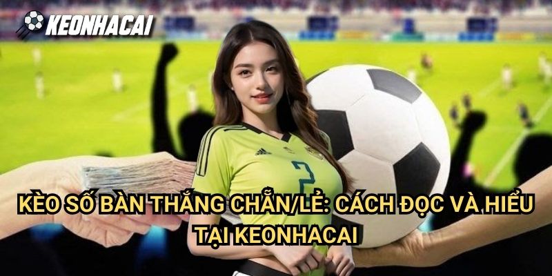 Kèo Số Bàn Thắng Chẵn/Lẻ: Cách Đọc Và Hiểu Tại Keonhacai