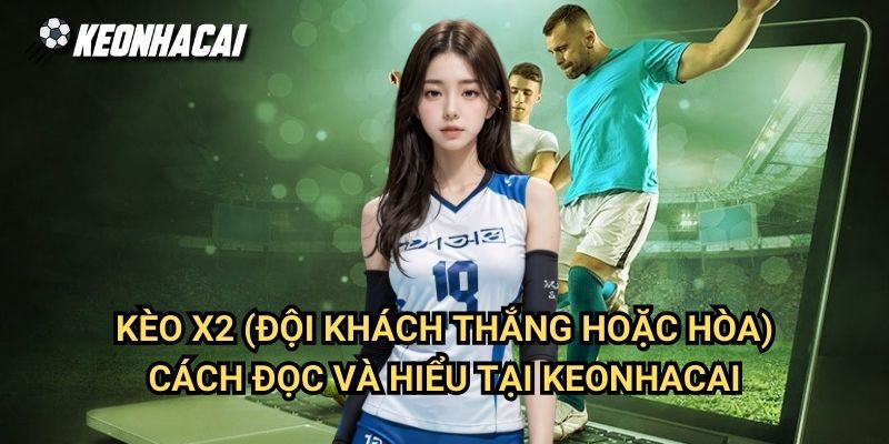 Kèo X2 (Đội Khách Thắng Hoặc Hòa): Cách Đọc Và Hiểu Tại Keonhacai