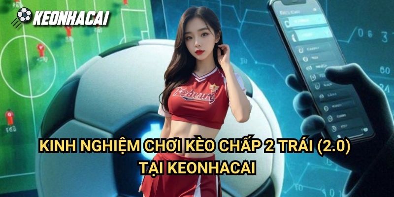 Kinh Nghiệm Chơi Kèo Chấp 2 Trái (2.0) Tại Keonhacai