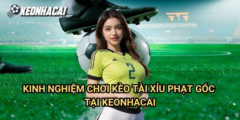 Kinh Nghiệm Chơi Kèo Tài Xỉu Phạt Góc Tại Keonhacai