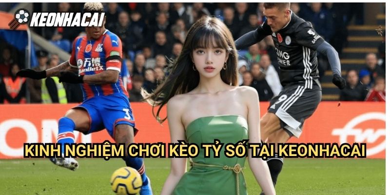 Kinh Nghiệm Chơi Kèo Tỷ Số Tại Keonhacai