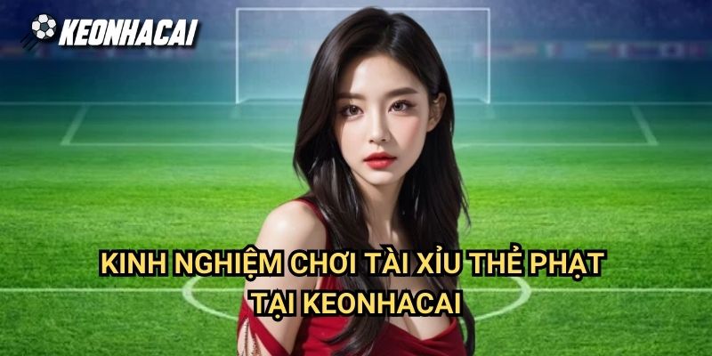 Kinh Nghiệm Chơi Tài Xỉu Thẻ Phạt Tại Keonhacai